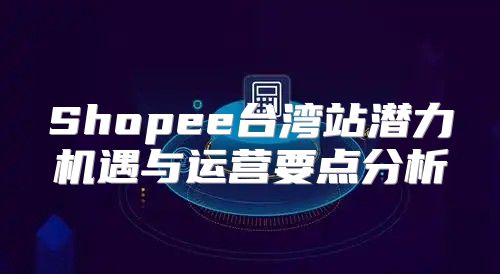 Shopee台湾站潜力机遇与运营要点分析