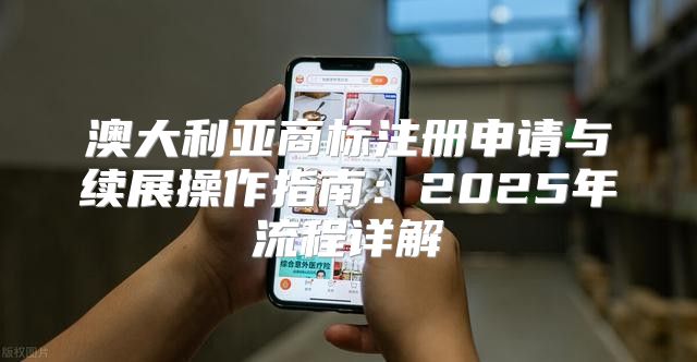 澳大利亚商标注册申请与续展操作指南：2025年流程详解