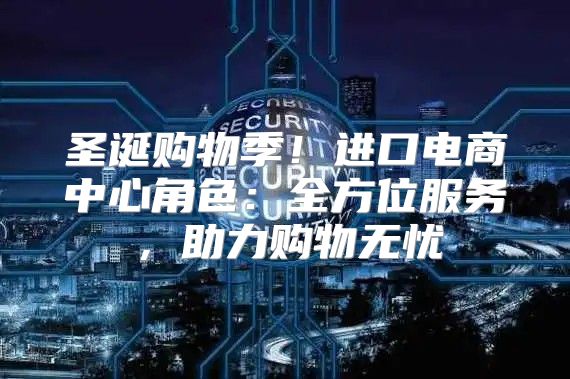 圣诞购物季！进口电商中心角色：全方位服务，助力购物无忧
