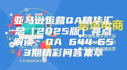 亚马逊运营QA精华汇总2025版亮点解读：QA 644-653期精彩问答集萃