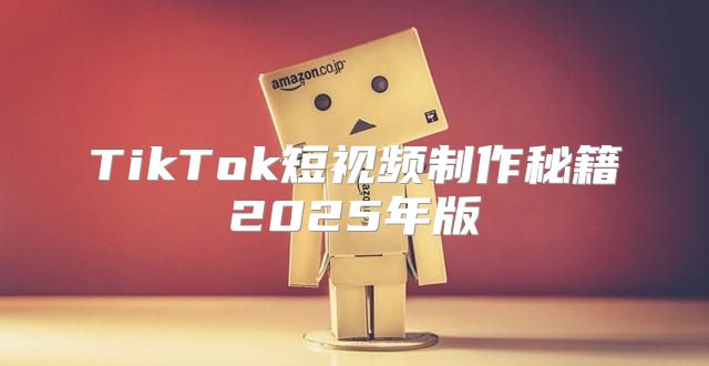 TikTok短视频制作秘籍2025年版