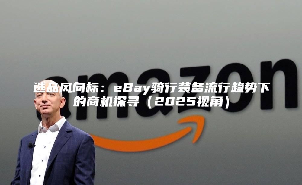 选品风向标：eBay骑行装备流行趋势下的商机探寻2025视角
