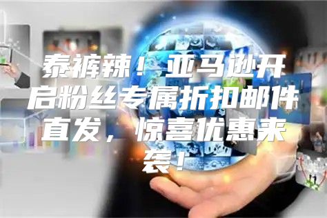 泰裤辣！亚马逊开启粉丝专属折扣邮件直发，惊喜优惠来袭！