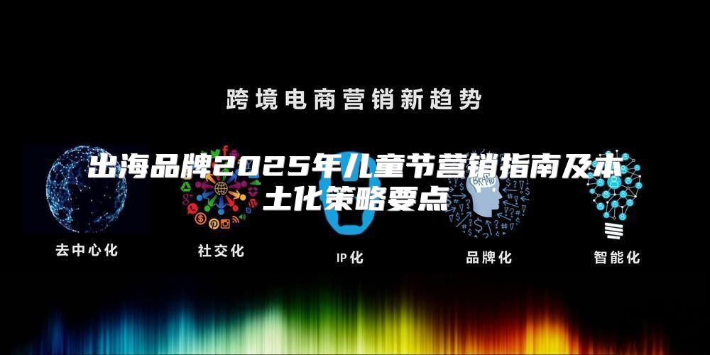 出海品牌2025年儿童节营销指南及本土化策略要点