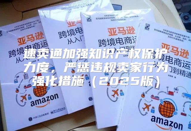 速卖通加强知识产权保护力度，严惩违规卖家行为强化措施2025版