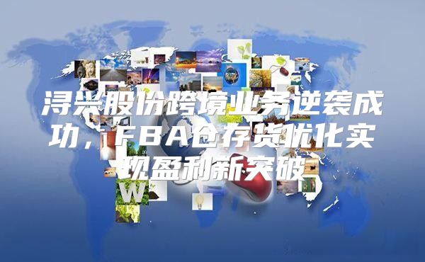 浔兴股份跨境业务逆袭成功，FBA仓存货优化实现盈利新突破