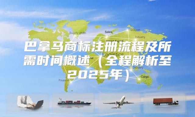 巴拿马商标注册流程及所需时间概述全程解析至2025年