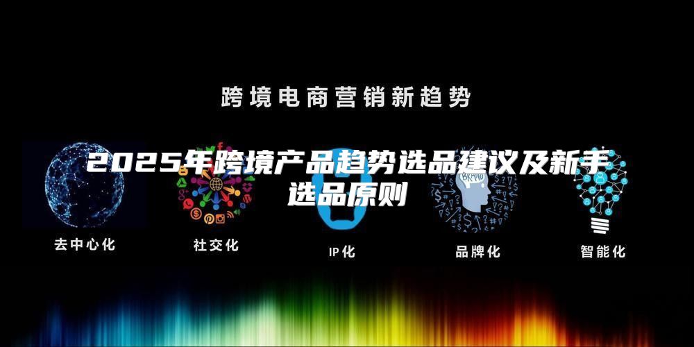 2025年跨境产品趋势选品建议及新手选品原则