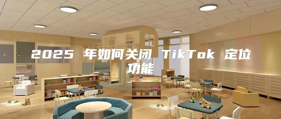 2025 年如何关闭 TikTok 定位功能