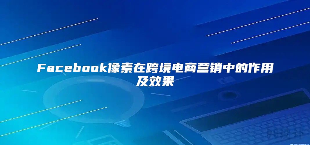 Facebook像素在跨境电商营销中的作用及效果