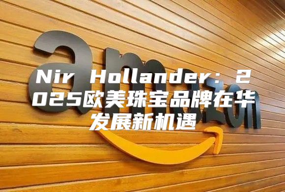 Nir Hollander：2025欧美珠宝品牌在华发展新机遇
