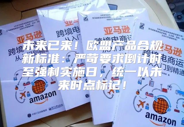未来已来！欧盟产品合规新标准：严苛要求倒计时至强制实施日，统一以未来时点标记！