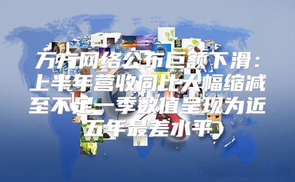 万方网络公布巨额下滑：上半年营收同比大幅缩减至不足一季数值呈现为近五年最差水平