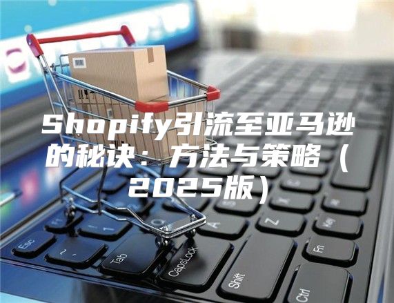 Shopify引流至亚马逊的秘诀：方法与策略2025版