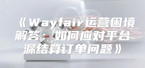 Wayfair运营困境解答：如何应对平台漏结算订单问题