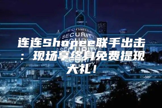 连连Shopee联手出击：现场享终身免费提现大礼！