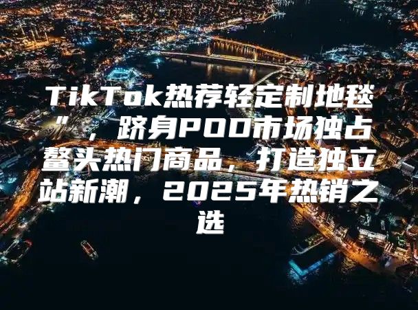 TikTok热荐轻定制地毯”，跻身POD市场独占鳌头热门商品，打造独立站新潮，2025年热销之选