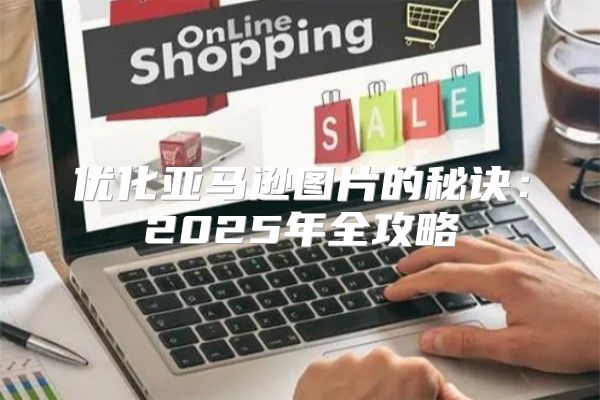 优化亚马逊图片的秘诀：2025年全攻略