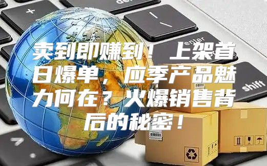卖到即赚到！上架首日爆单，应季产品魅力何在？火爆销售背后的秘密！