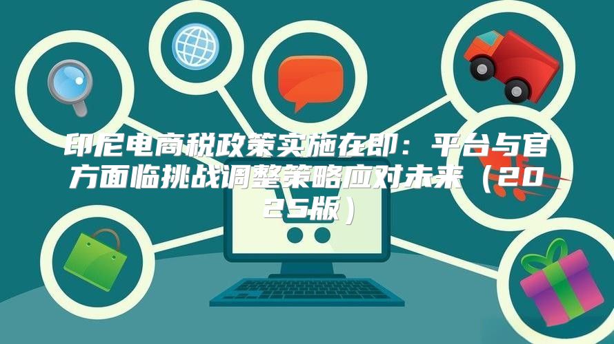印尼电商税政策实施在即：平台与官方面临挑战调整策略应对未来2025版