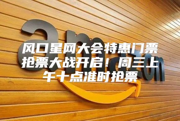 风口星网大会特惠门票抢票大战开启！周三上午十点准时抢票