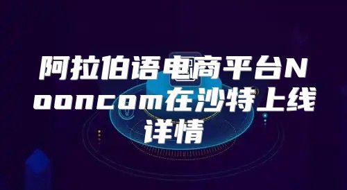 阿拉伯语电商平台Nooncom在沙特上线详情