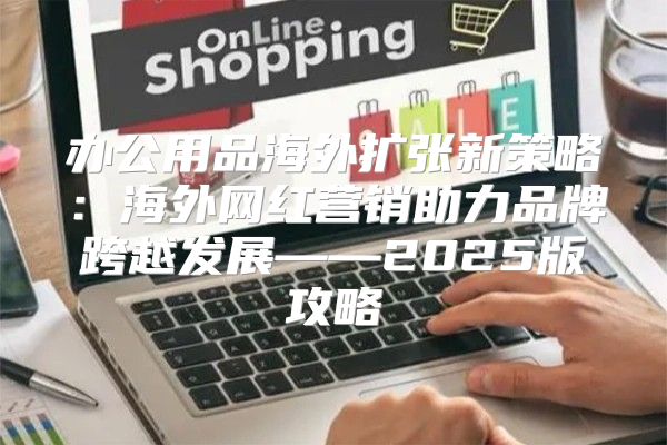 办公用品海外扩张新策略：海外网红营销助力品牌跨越发展——2025版攻略