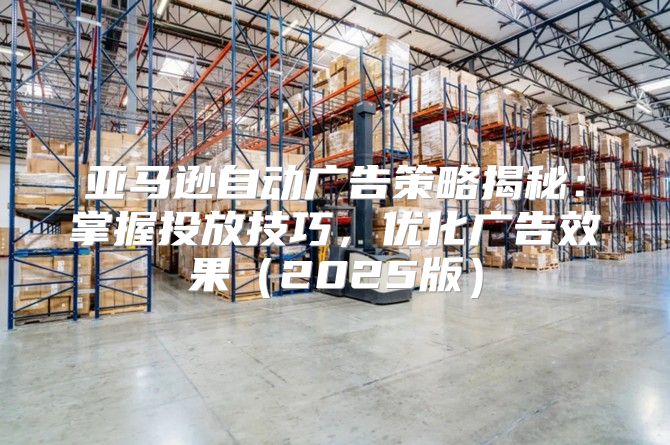亚马逊自动广告策略揭秘：掌握投放技巧，优化广告效果2025版