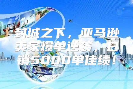 封城之下，亚马逊卖家爆单逆袭，日销5000单佳绩！
