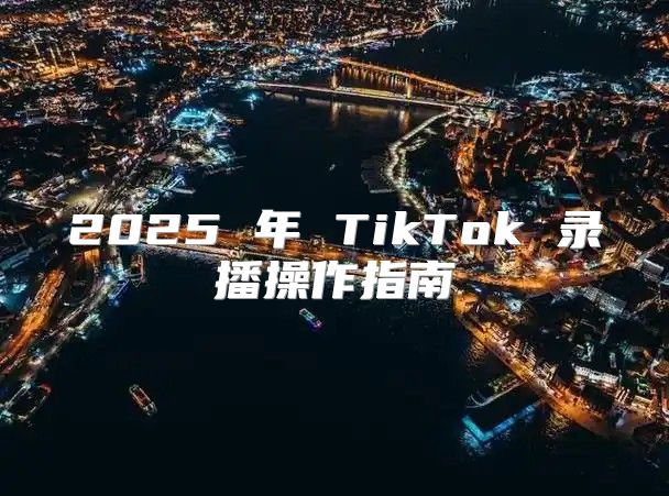 2025 年 TikTok 录播操作指南