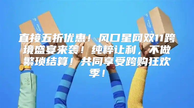 直接五折优惠！风口星网双11跨境盛宴来袭！纯粹让利，不做繁琐结算！共同享受跨购狂欢季！