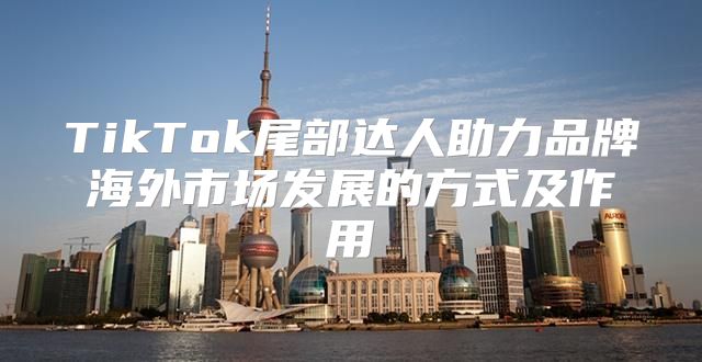 TikTok尾部达人助力品牌海外市场发展的方式及作用