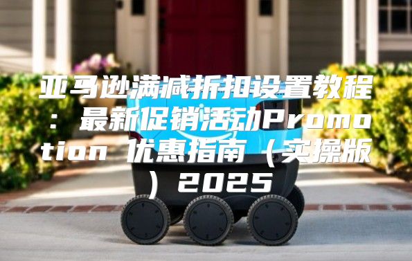 亚马逊满减折扣设置教程：最新促销活动Promotion②优惠指南实操版2025