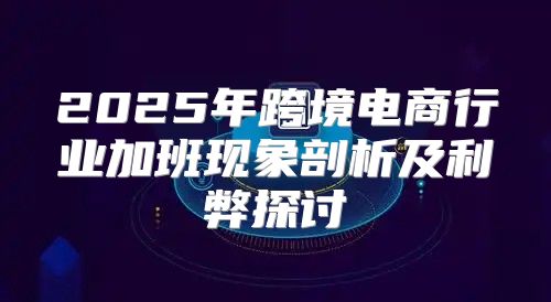 2025年跨境电商行业加班现象剖析及利弊探讨
