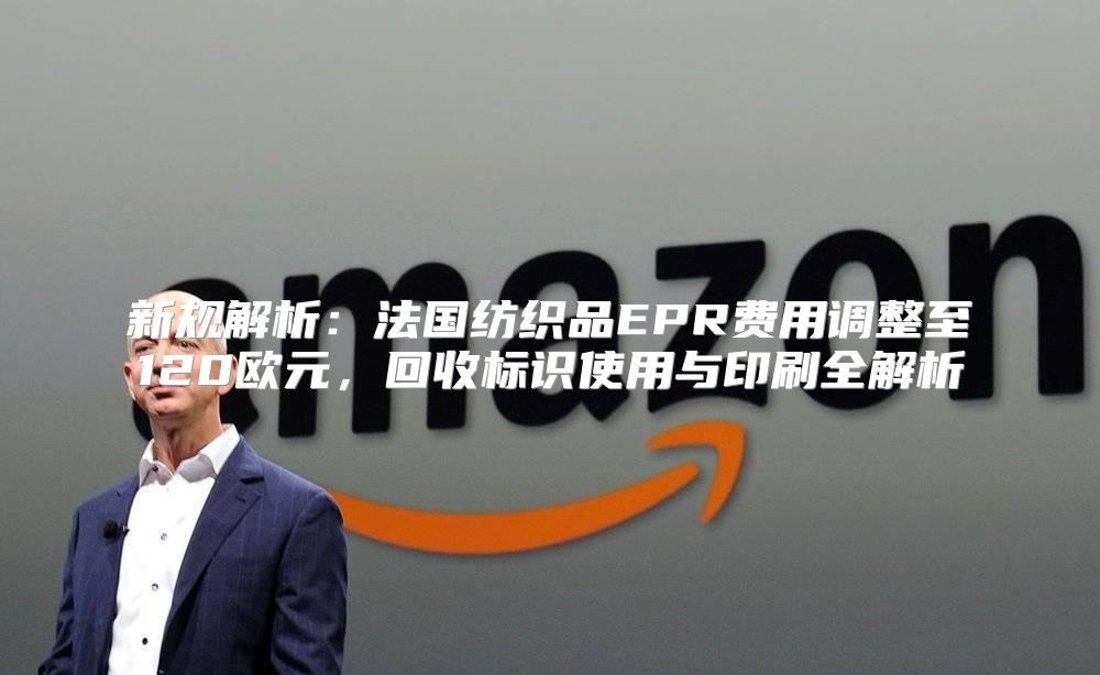 新规解析：法国纺织品EPR费用调整至120欧元，回收标识使用与印刷全解析