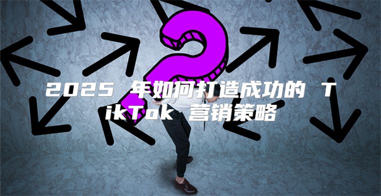 2025 年如何打造成功的 TikTok 营销策略