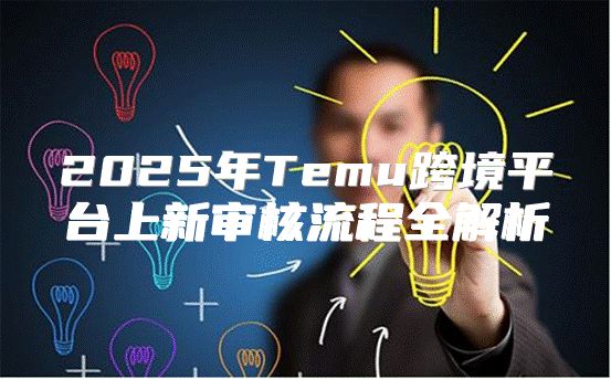 2025年Temu跨境平台上新审核流程全解析
