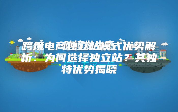 跨境电商独立站模式优势解析：为何选择独立站？其独特优势揭晓