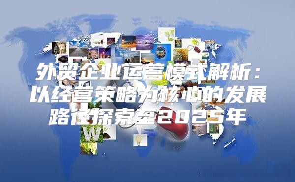 外贸企业运营模式解析：以经营策略为核心的发展路径探索至2025年