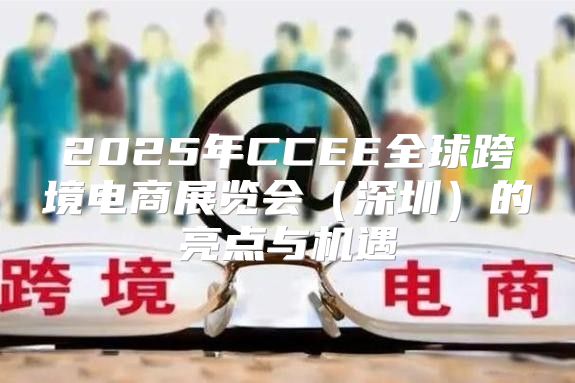 2025年CCEE全球跨境电商展览会深圳的亮点与机遇