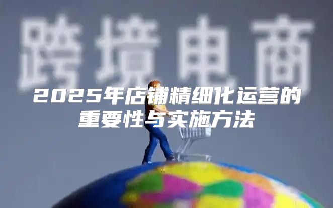 2025年店铺精细化运营的重要性与实施方法