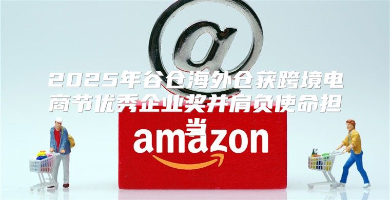 2025年谷仓海外仓获跨境电商节优秀企业奖并肩负使命担当