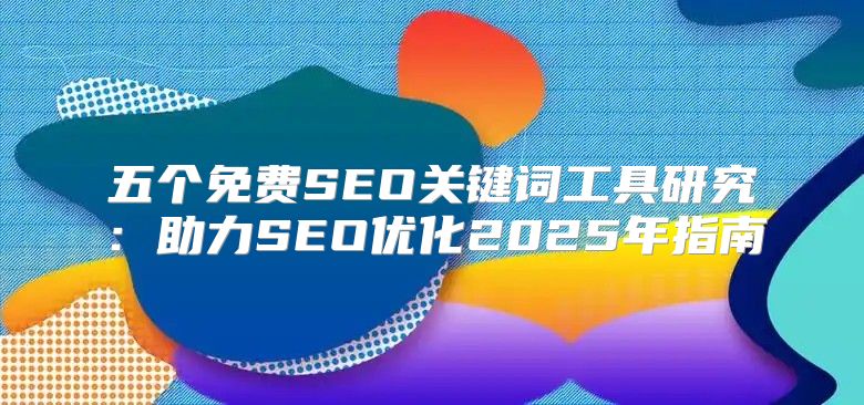 五个免费SEO关键词工具研究：助力SEO优化2025年指南