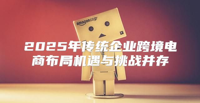 2025年传统企业跨境电商布局机遇与挑战并存