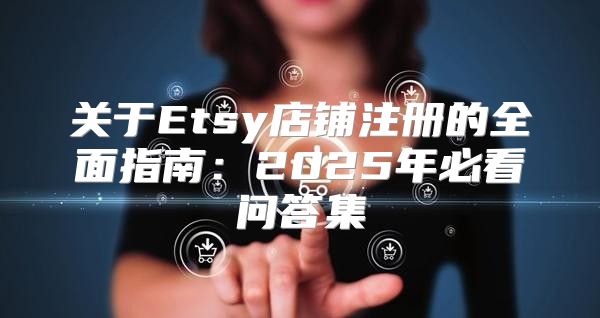 关于Etsy店铺注册的全面指南：2025年必看问答集