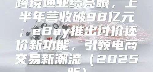 跨境通业绩亮眼，上半年营收破98亿元；eBay推出讨价还价新功能，引领电商交易新潮流2025版
