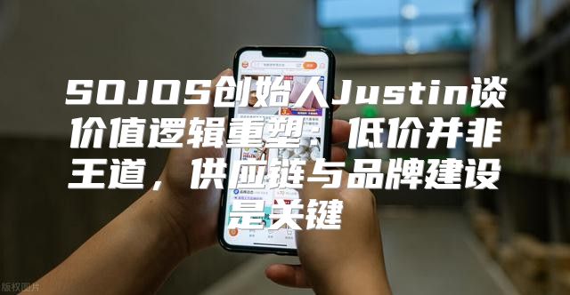 SOJOS创始人Justin谈价值逻辑重塑：低价并非王道，供应链与品牌建设是关键