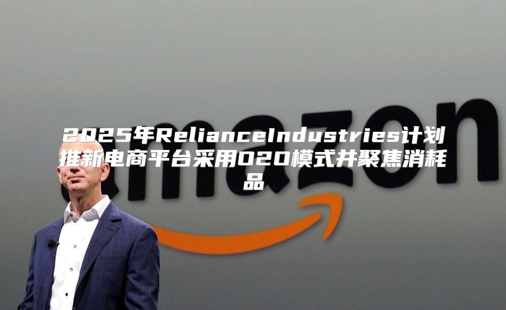 2025年RelianceIndustries计划推新电商平台采用O2O模式并聚焦消耗品