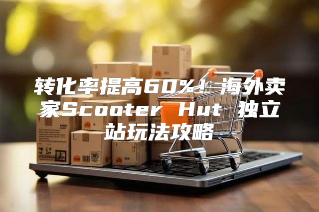 转化率提高60%！海外卖家Scooter Hut 独立站玩法攻略