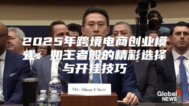2025年跨境电商创业模式：如王者般的精彩选择与开挂技巧